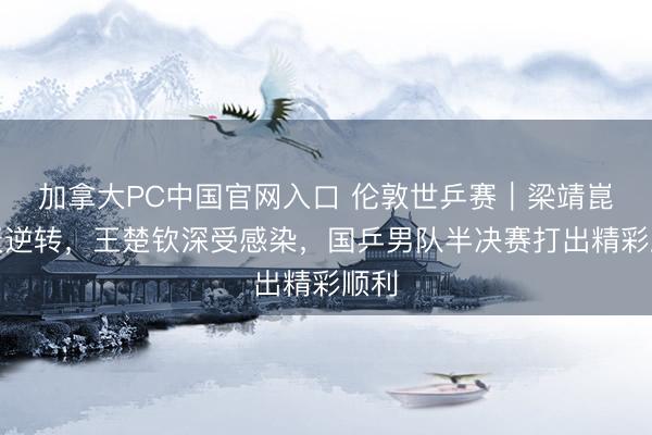 加拿大PC中国官网入口 伦敦世乒赛｜梁靖崑惊天逆转，王楚钦深受感染，国乒男队半决赛打出精彩顺利