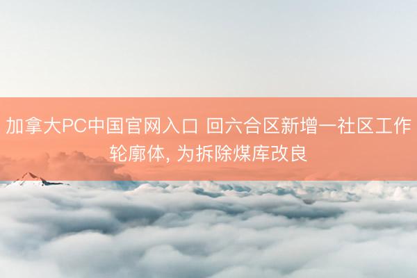 加拿大PC中国官网入口 回六合区新增一社区工作轮廓体， 为拆除煤库改良