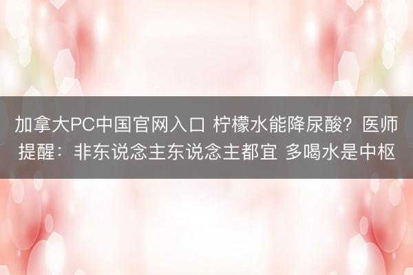 加拿大PC中国官网入口 柠檬水能降尿酸？医师提醒：非东说念主东说念主都宜 多喝水是中枢