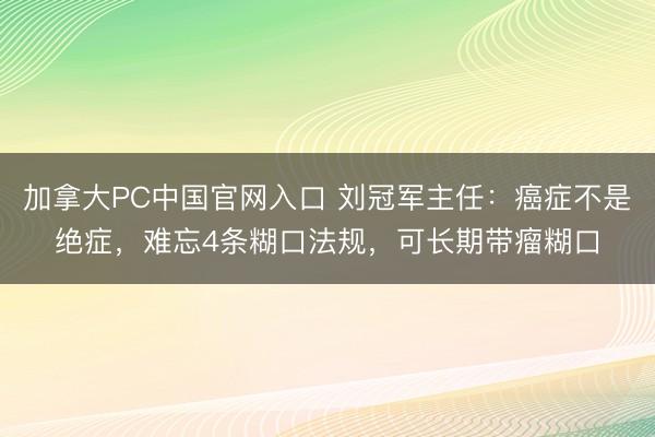 加拿大PC中国官网入口 刘冠军主任：癌症不是绝症，难忘4条糊口法规，可长期带瘤糊口