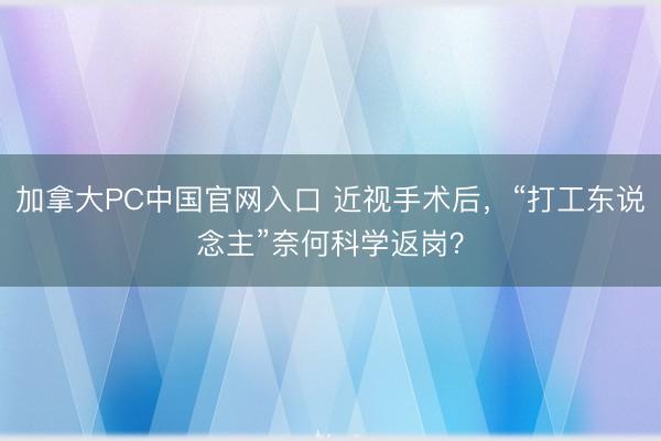 加拿大PC中国官网入口 近视手术后，“打工东说念主”奈何科学返岗？