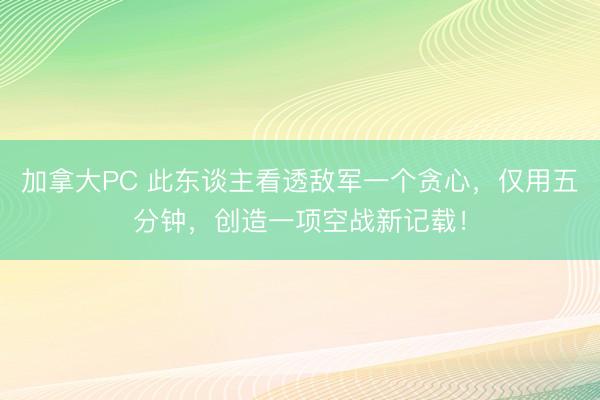 加拿大PC 此东谈主看透敌军一个贪心，仅用五分钟，创造一项空战新记载！