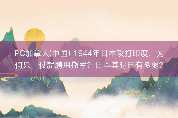 PC加拿大(中国) 1944年日本攻打印度，为何只一仗就聘用撤军？日本其时已有多弱？