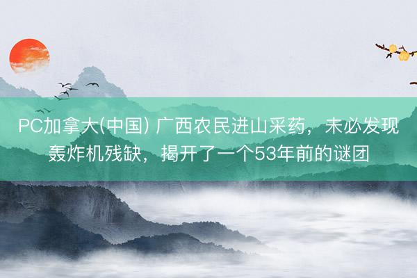 PC加拿大(中国) 广西农民进山采药，未必发现轰炸机残缺，揭开了一个53年前的谜团