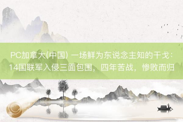 PC加拿大(中国) 一场鲜为东说念主知的干戈:14国联军入侵三面包围,四年苦战,惨败而归