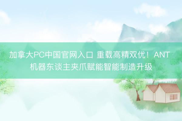 加拿大PC中国官网入口 重载高精双优！ANT 机器东谈主夹爪赋能智能制造升级