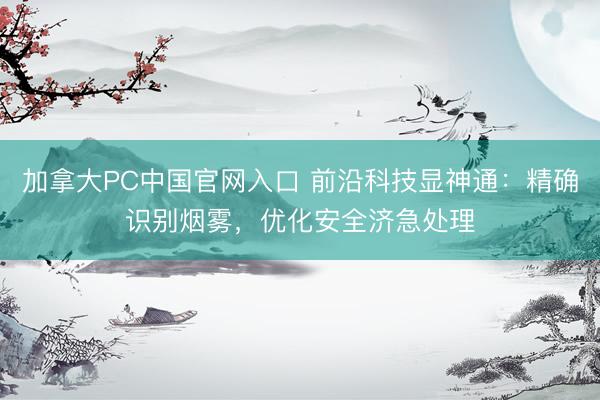 加拿大PC中国官网入口 前沿科技显神通：精确识别烟雾，优化安全济急处理