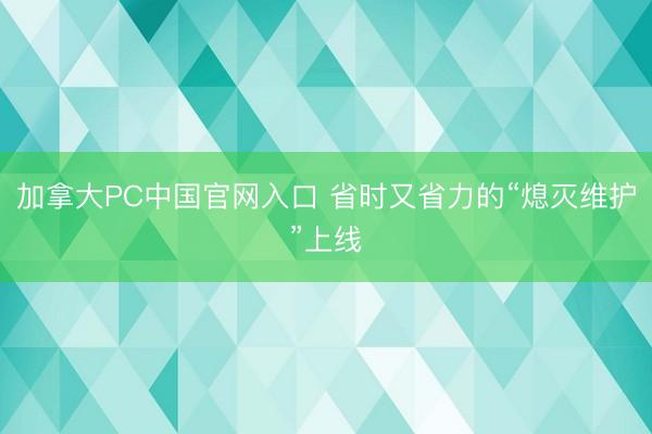 加拿大PC中国官网入口 省时又省力的“熄灭维护”上线