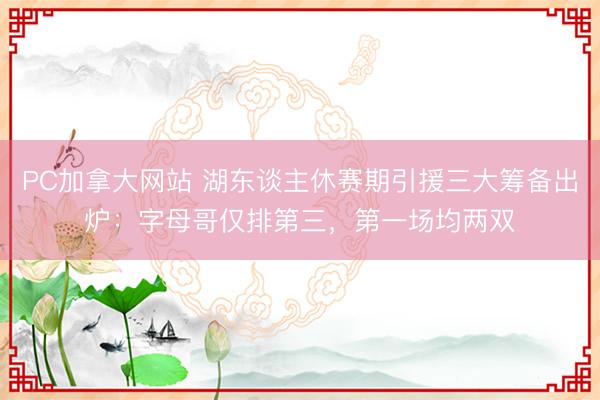 PC加拿大网站 湖东谈主休赛期引援三大筹备出炉：字母哥仅排第三，第一场均两双