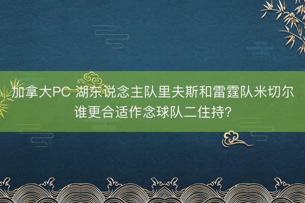 加拿大PC 湖东说念主队里夫斯和雷霆队米切尔谁更合适作念球队二住持？