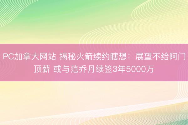 PC加拿大网站 揭秘火箭续约瞎想：展望不给阿门顶薪 或与范乔丹续签3年5000万