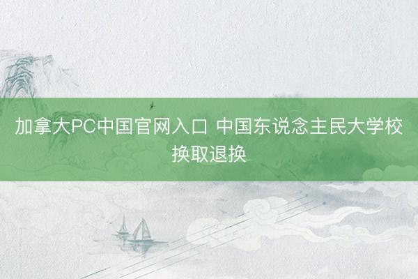 加拿大PC中国官网入口 中国东说念主民大学校换取退换
