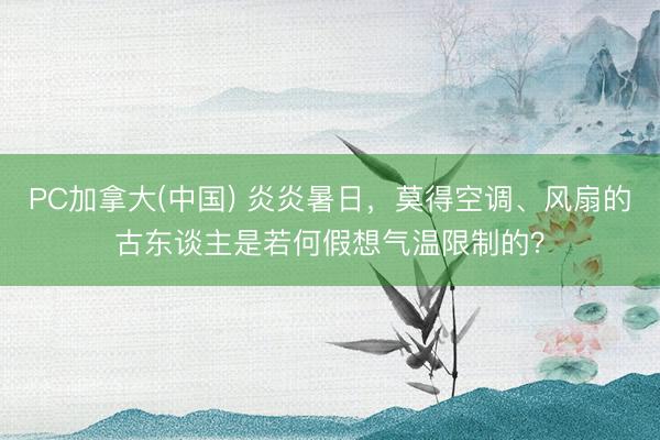 PC加拿大(中国) 炎炎暑日，莫得空调、风扇的古东谈主是若何假想气温限制的？