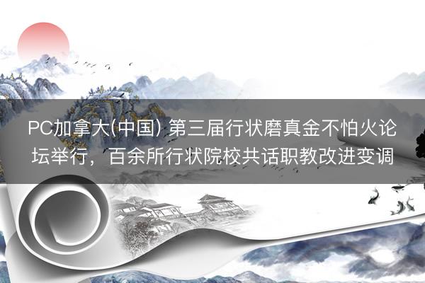 PC加拿大(中国) 第三届行状磨真金不怕火论坛举行，百余所行状院校共话职教改进变调