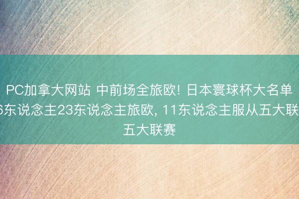 PC加拿大网站 中前场全旅欧! 日本寰球杯大名单26东说念主23东说念主旅欧， 11东说念主服从五大联赛