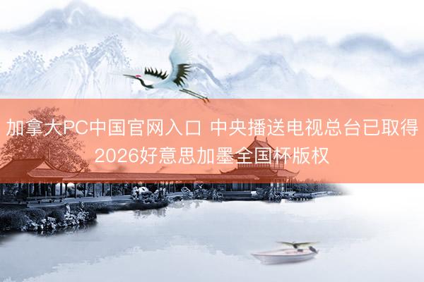 加拿大PC中国官网入口 中央播送电视总台已取得2026好意思加墨全国杯版权