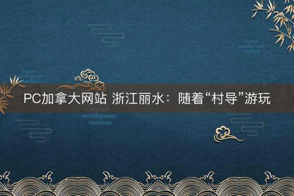 PC加拿大网站 浙江丽水：随着“村导”游玩