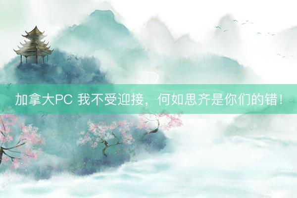 加拿大PC 我不受迎接，何如思齐是你们的错！