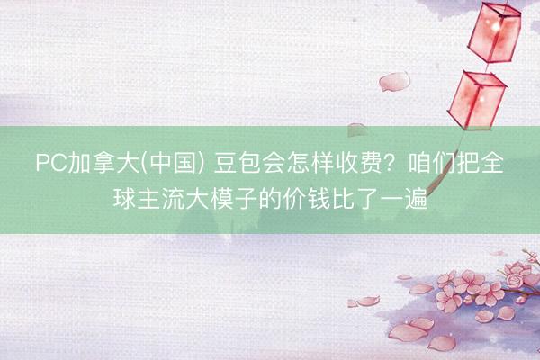 PC加拿大(中国) 豆包会怎样收费？咱们把全球主流大模子的价钱比了一遍
