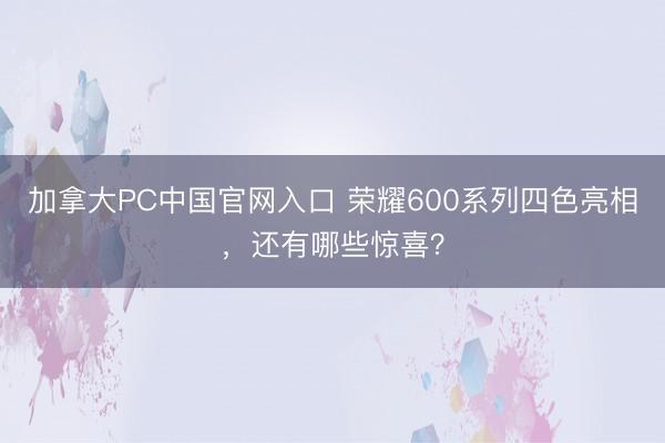 加拿大PC中国官网入口 荣耀600系列四色亮相,还有哪些惊喜?