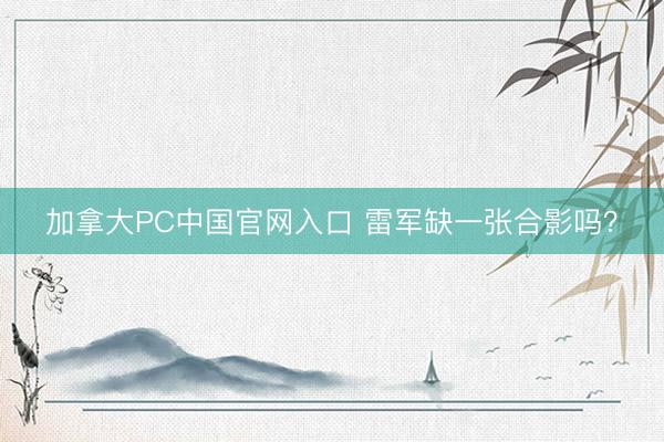 加拿大PC中国官网入口 雷军缺一张合影吗？