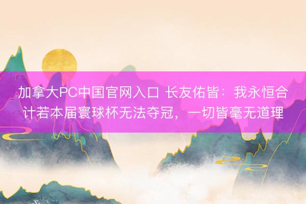 加拿大PC中国官网入口 长友佑皆：我永恒合计若本届寰球杯无法夺冠，一切皆毫无道理