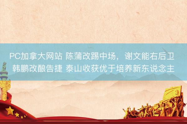 PC加拿大网站 陈蒲改踢中场,谢文能右后卫 韩鹏改酿告捷 泰山收获优于培养新东说念主