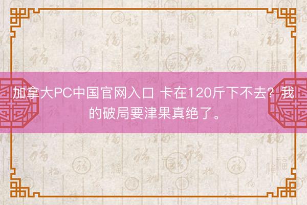 加拿大PC中国官网入口 卡在120斤下不去？我的破局要津果真绝了。