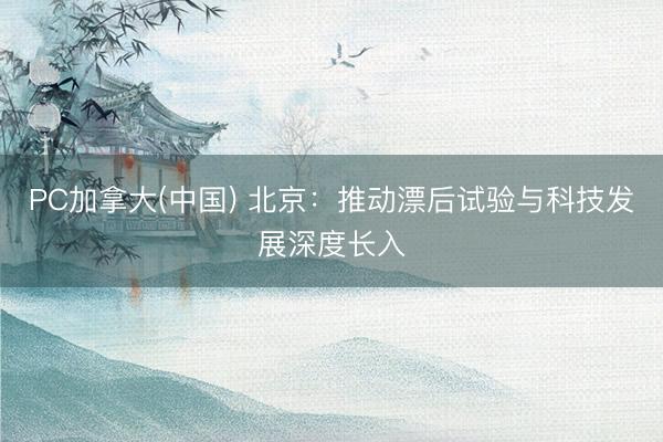 PC加拿大(中国) 北京：推动漂后试验与科技发展深度长入