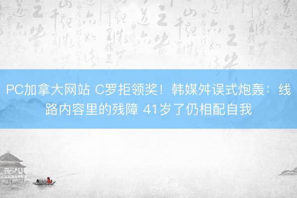 PC加拿大网站 C罗拒领奖!韩媒舛误式炮轰:线路内容里的残障 41岁了仍相配自我