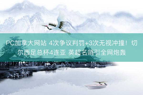 PC加拿大网站 4次争议判罚+3次无视冲撞！切尔西足总杯4连亚 英超名哨引全网炮轰