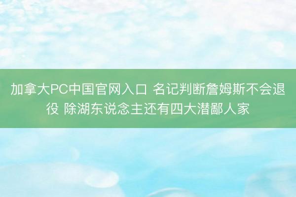 加拿大PC中国官网入口 名记判断詹姆斯不会退役 除湖东说念主还有四大潜鄙人家