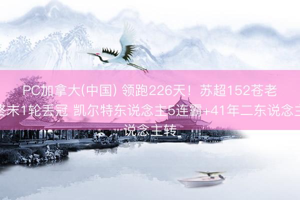 PC加拿大(中国) 领跑226天!苏超152苍老店终末1轮丢冠 凯尔特东说念主5连霸+41年二东说念主转
