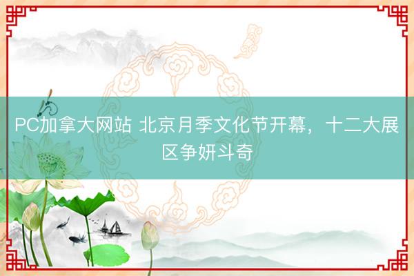 PC加拿大网站 北京月季文化节开幕，十二大展区争妍斗奇