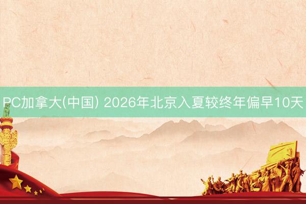 PC加拿大(中国) 2026年北京入夏较终年偏早10天