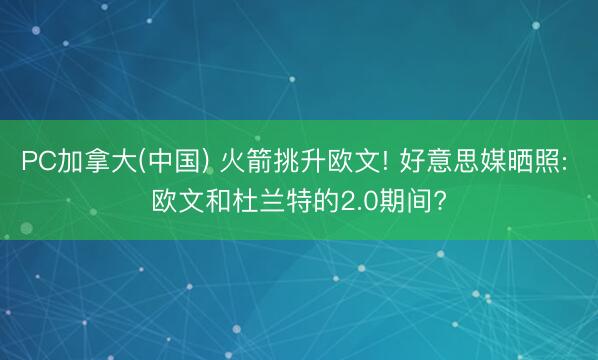 PC加拿大(中国) 火箭挑升欧文! 好意思媒晒照: 欧文和杜兰特的2.0期间?