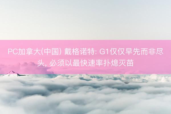 PC加拿大(中国) 戴格诺特: G1仅仅早先而非尽头， 必须以最快速率扑熄灭苗