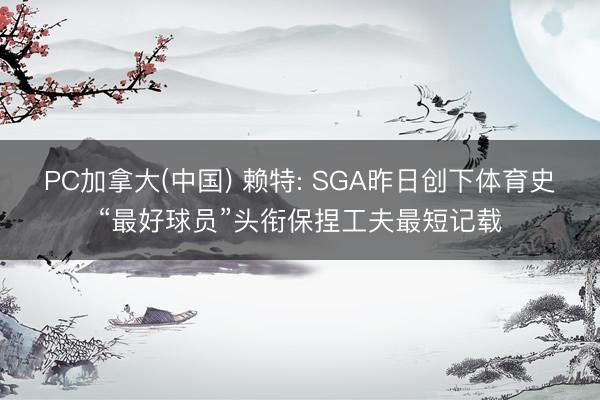 PC加拿大(中国) 赖特: SGA昨日创下体育史“最好球员”头衔保捏工夫最短记载