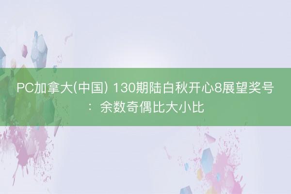 PC加拿大(中国) 130期陆白秋开心8展望奖号：余数奇偶比大小比