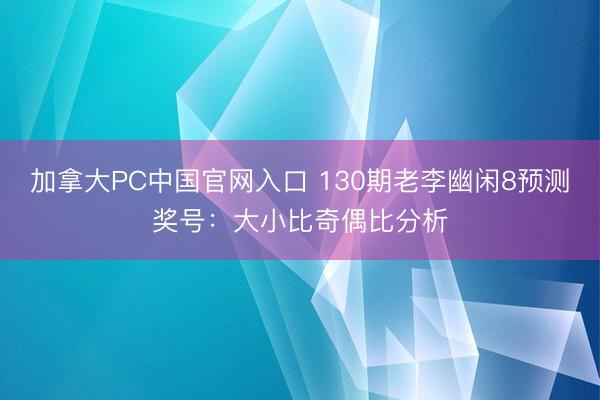 加拿大PC中国官网入口 130期老李幽闲8预测奖号：大小比奇偶比分析