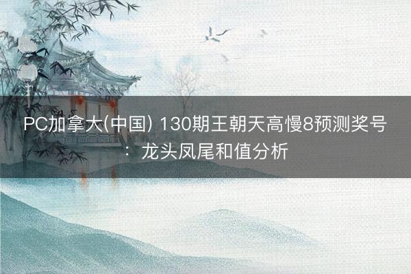 PC加拿大(中国) 130期王朝天高慢8预测奖号：龙头凤尾和值分析