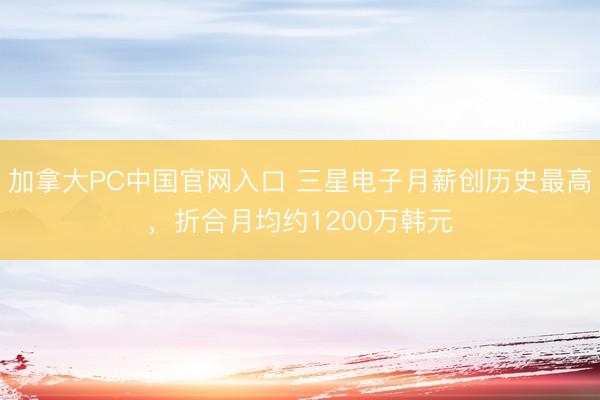 加拿大PC中国官网入口 三星电子月薪创历史最高，折合月均约1200万韩元