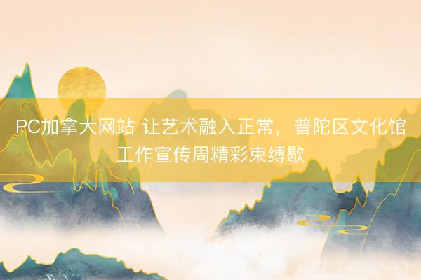 PC加拿大网站 让艺术融入正常，普陀区文化馆工作宣传周精彩束缚歇