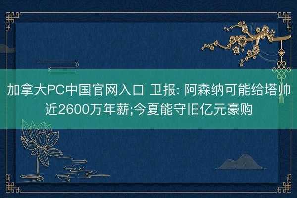加拿大PC中国官网入口 卫报: 阿森纳可能给塔帅近2600万年薪;今夏能守旧亿元豪购