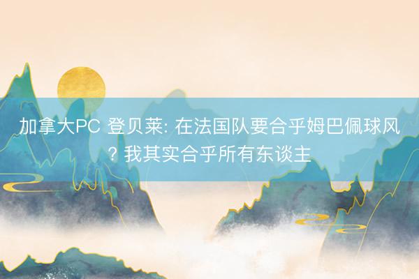 加拿大PC 登贝莱: 在法国队要合乎姆巴佩球风? 我其实合乎所有东谈主
