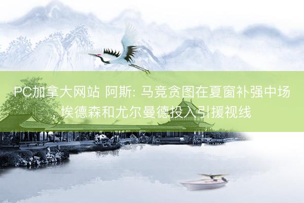 PC加拿大网站 阿斯: 马竞贪图在夏窗补强中场， 埃德森和尤尔曼德投入引援视线