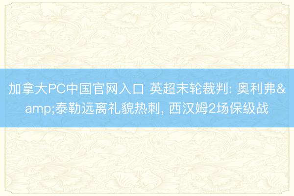 加拿大PC中国官网入口 英超末轮裁判: 奥利弗&泰勒远离礼貌热刺, 西汉姆2场保级战