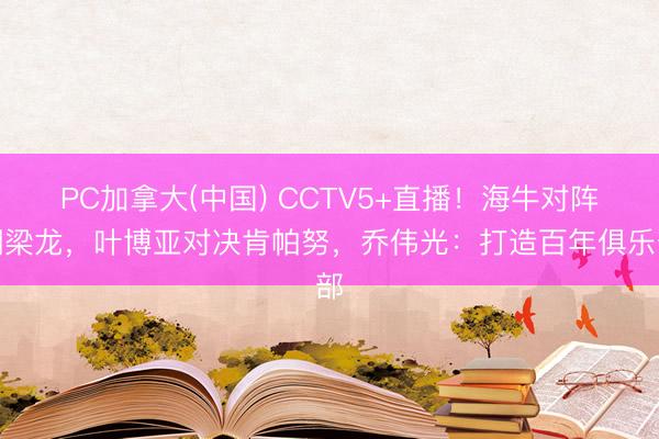 PC加拿大(中国) CCTV5+直播！海牛对阵铜梁龙，叶博亚对决肯帕努，乔伟光：打造百年俱乐部