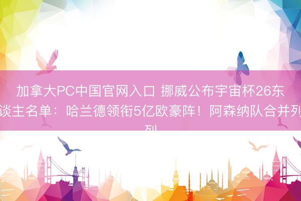 加拿大PC中国官网入口 挪威公布宇宙杯26东谈主名单：哈兰德领衔5亿欧豪阵！阿森纳队合并列