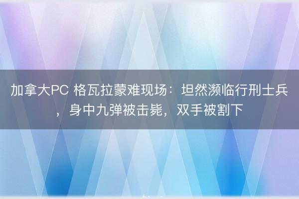 加拿大PC 格瓦拉蒙难现场:坦然濒临行刑士兵,身中九弹被击毙,双手被割下